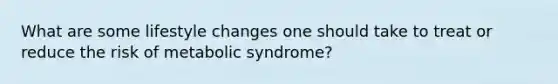 What are some lifestyle changes one should take to treat or reduce the risk of metabolic syndrome?