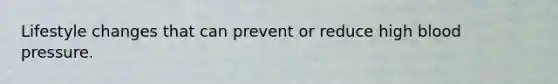 Lifestyle changes that can prevent or reduce high blood pressure.