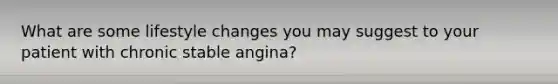 What are some lifestyle changes you may suggest to your patient with chronic stable angina?