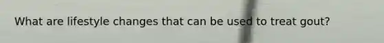 What are lifestyle changes that can be used to treat gout?