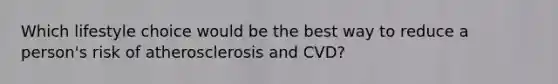 Which lifestyle choice would be the best way to reduce a person's risk of atherosclerosis and CVD?