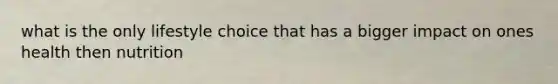 what is the only lifestyle choice that has a bigger impact on ones health then nutrition