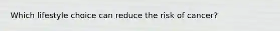 Which lifestyle choice can reduce the risk of cancer?