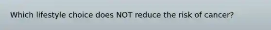 Which lifestyle choice does NOT reduce the risk of cancer?