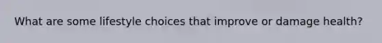 What are some lifestyle choices that improve or damage health?