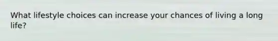 What lifestyle choices can increase your chances of living a long life?