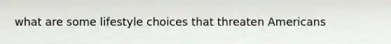 what are some lifestyle choices that threaten Americans