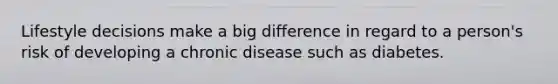 Lifestyle decisions make a big difference in regard to a person's risk of developing a chronic disease such as diabetes.