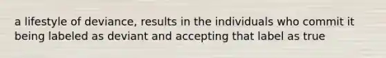 a lifestyle of deviance, results in the individuals who commit it being labeled as deviant and accepting that label as true