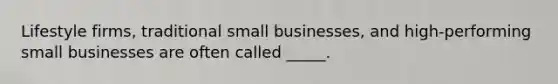 Lifestyle firms, traditional small businesses, and high-performing small businesses are often called _____.