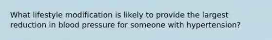 What lifestyle modification is likely to provide the largest reduction in blood pressure for someone with hypertension?