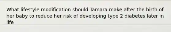 What lifestyle modification should Tamara make after the birth of her baby to reduce her risk of developing type 2 diabetes later in life