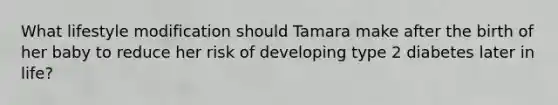 What lifestyle modification should Tamara make after the birth of her baby to reduce her risk of developing type 2 diabetes later in life?