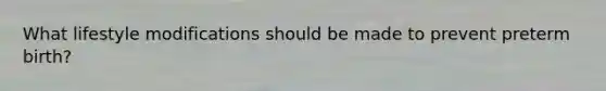 What lifestyle modifications should be made to prevent preterm birth?