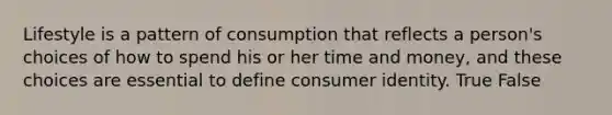 Lifestyle is a pattern of consumption that reflects a person's choices of how to spend his or her time and money, and these choices are essential to define consumer identity. True False