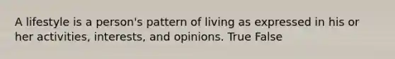 A lifestyle is a person's pattern of living as expressed in his or her activities, interests, and opinions. True False