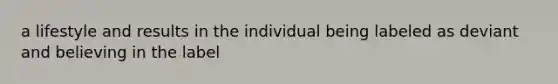 a lifestyle and results in the individual being labeled as deviant and believing in the label