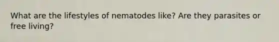 What are the lifestyles of nematodes like? Are they parasites or free living?