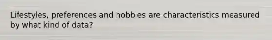 Lifestyles, preferences and hobbies are characteristics measured by what kind of data?