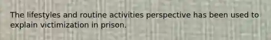 The lifestyles and routine activities perspective has been used to explain victimization in prison.