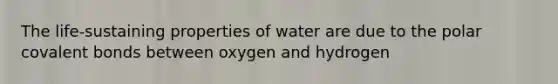 The life-sustaining properties of water are due to the polar covalent bonds between oxygen and hydrogen