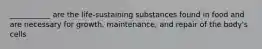 ___________ are the life-sustaining substances found in food and are necessary for growth, maintenance, and repair of the body's cells