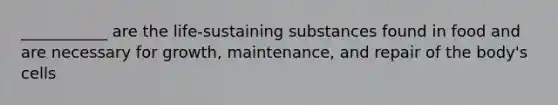 ___________ are the life-sustaining substances found in food and are necessary for growth, maintenance, and repair of the body's cells