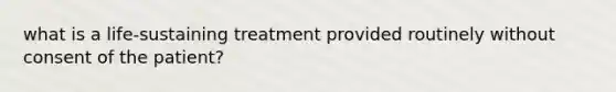 what is a life-sustaining treatment provided routinely without consent of the patient?