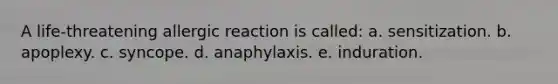 A life-threatening allergic reaction is called: a. sensitization. b. apoplexy. c. syncope. d. anaphylaxis. e. induration.