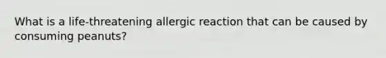 What is a life-threatening allergic reaction that can be caused by consuming peanuts?