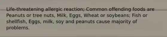 Life-threatening allergic reaction; Common offending foods are Peanuts or tree nuts, Milk, Eggs, Wheat or soybeans; Fish or shellfish, Eggs, milk, soy and peanuts cause majority of problems.