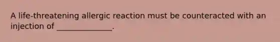 A life-threatening allergic reaction must be counteracted with an injection of ______________.
