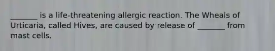 _______ is a life-threatening allergic reaction. The Wheals of Urticaria, called Hives, are caused by release of _______ from mast cells.