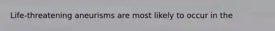 Life-threatening aneurisms are most likely to occur in the