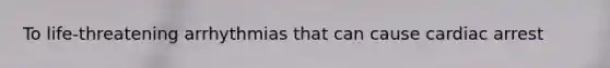To life-threatening arrhythmias that can cause cardiac arrest