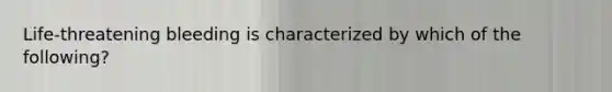 Life-threatening bleeding is characterized by which of the following?