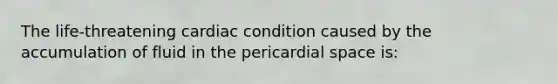 The life-threatening cardiac condition caused by the accumulation of fluid in the pericardial space is: