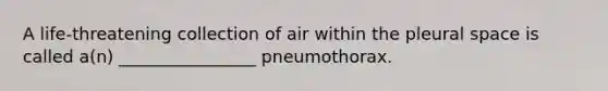 A life-threatening collection of air within the pleural space is called a(n) ________________ pneumothorax.