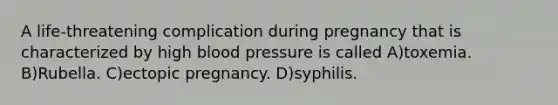 A life-threatening complication during pregnancy that is characterized by high blood pressure is called A)toxemia. B)Rubella. C)ectopic pregnancy. D)syphilis.