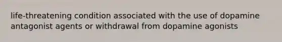 life-threatening condition associated with the use of dopamine antagonist agents or withdrawal from dopamine agonists