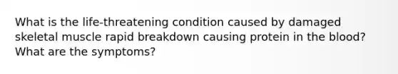 What is the life-threatening condition caused by damaged skeletal muscle rapid breakdown causing protein in the blood? What are the symptoms?