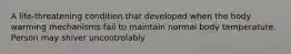 A life-threatening condition that developed when the body warming mechanisms fail to maintain normal body temperature. Person may shiver uncontrolably