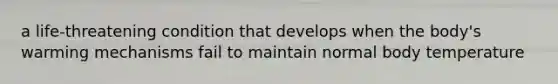 a life-threatening condition that develops when the body's warming mechanisms fail to maintain normal body temperature
