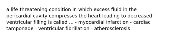 a life-threatening condition in which excess fluid in the pericardial cavity compresses <a href='https://www.questionai.com/knowledge/kya8ocqc6o-the-heart' class='anchor-knowledge'>the heart</a> leading to decreased ventricular filling is called ... - myocardial infarction - cardiac tamponade - ventricular fibrillation - atherosclerosis