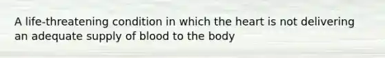 A life-threatening condition in which the heart is not delivering an adequate supply of blood to the body