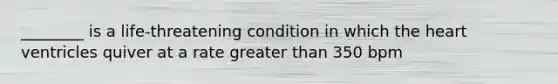 ________ is a life-threatening condition in which the heart ventricles quiver at a rate greater than 350 bpm