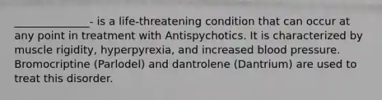 ______________- is a life-threatening condition that can occur at any point in treatment with Antispychotics. It is characterized by muscle rigidity, hyperpyrexia, and increased blood pressure. Bromocriptine (Parlodel) and dantrolene (Dantrium) are used to treat this disorder.