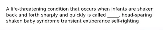 A life-threatening condition that occurs when infants are shaken back and forth sharply and quickly is called _____. head-sparing shaken baby syndrome transient exuberance self-righting