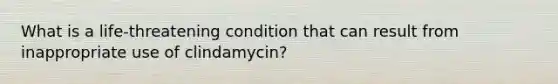 What is a life-threatening condition that can result from inappropriate use of clindamycin?