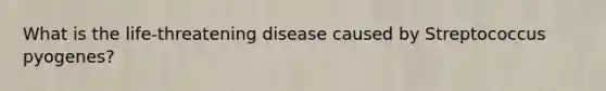 What is the life-threatening disease caused by Streptococcus pyogenes?